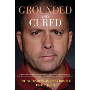 Trombly, David Grounded and Cured: One Marine Fighter Pilot's Inspirational Story of Miraculous Healing from a Rare Bone Cancer through Alternative Medicine and His Unprecedented Return to Flight Status Trombly, David Grounded and Cured: One Marine Fighter Pilot's Inspirational Story of Miraculous Healing from a Rare Bone Cancer through Alternative Medicine and His Unprecedented Return to Flight Status