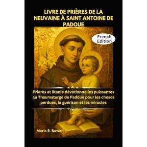 E. Bowen, Maria LIVRE DE PRIÈRES DE LA NEUVAINE À SAINT ANTOINE DE PADOUE: Prières et litanie dévotionnelles puissantes au Thaumaturge de Padoue pour les choses perdues, la guérison et les miracles E. Bowen, Maria LIVRE DE PRIÈRES DE LA NEUVAINE À SAINT ANTOINE DE PADOUE: Prières et litanie dévotionnelles puissantes au Thaumaturge de Padoue pour les choses perdues, la guérison et les miracles