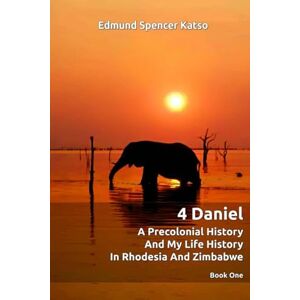 Katso, Edmund Spencer 4 Daniel A Precolonial History and My Life History in Rhodesia and Zimbabwe: Book One: 1 Katso, Edmund Spencer 4 Daniel A Precolonial History and My Life History in Rhodesia and Zimbabwe: Book One: 1