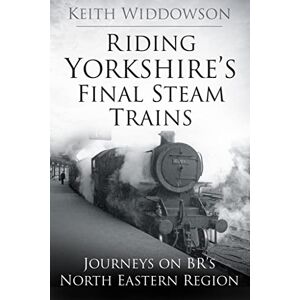Widdowson, Keith Riding Yorkshire's Final Steam Trains: Journeys on BR'S North Eastern Region Widdowson, Keith Riding Yorkshire's Final Steam Trains: Journeys on BR'S North Eastern Region