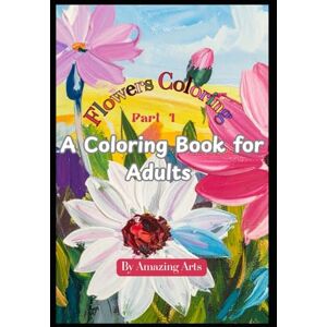 Arts, Amazing Flowers Coloring – Part 1: A Coloring Book for Adults Relaxation • Mindfulness • Creative Escape (Amazing Arts: A Coloring Book Series for Adults) Arts, Amazing Flowers Coloring – Part 1: A Coloring Book for Adults Relaxation • Mindfulness • Creative Escape (Amazing Arts: A Coloring Book Series for Adults)