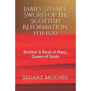 McCabe, Stuart James Stuart, Sword of the Scottish Reformation: Brother & Rival of Mary, Queen of Scots McCabe, Stuart James Stuart, Sword of the Scottish Reformation: Brother & Rival of Mary, Queen of Scots