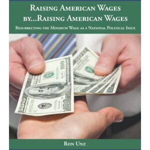 Unz, Ron Raising America Wages by…Raising American Wages: Resurrecting the Minimum Wage as a National Political Issue Unz, Ron Raising America Wages by…Raising American Wages: Resurrecting the Minimum Wage as a National Political Issue