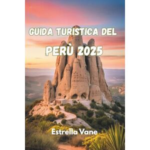 Vane, Estrella GUIDA TURISTICA DEL PERÙ 2025: Esplora Cultura, Natura E Viaggi Significativi Tra Montagne, Giungle E Coste Vane, Estrella GUIDA TURISTICA DEL PERÙ 2025: Esplora Cultura, Natura E Viaggi Significativi Tra Montagne, Giungle E Coste