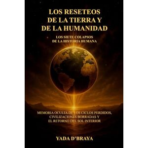 D'BRAYA, YADA LOS RESETEOS DE LA TIERRA Y DE LA HUMANIDAD: LOS SIETE COLAPSOS DE LA HISTORIA HUMANA: Memoria Oculta De Los Ciclos Perdidos, Civilizaciones Borradas Y El Retorno Del Sol Interior. D'BRAYA, YADA LOS RESETEOS DE LA TIERRA Y DE LA HUMANIDAD: LOS SIETE COLAPSOS DE LA HISTORIA HUMANA: Memoria Oculta De Los Ciclos Perdidos, Civilizaciones Borradas Y El Retorno Del Sol Interior.