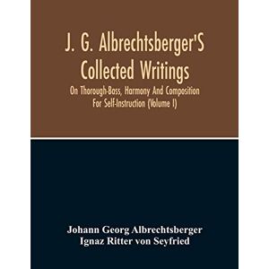 Georg Albrechtsberger, Johann J. G. Albrechtsberger'S Collected Writings On Thorough-Bass, Harmony And Composition For Self-Instruction (Volume I) Georg Albrechtsberger, Johann J. G. Albrechtsberger'S Collected Writings On Thorough-Bass, Harmony And Composition For Self-Instruction (Volume I)