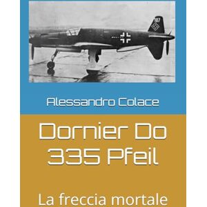 Colace, Alessandro Dornier Do 335 Pfeil: La freccia mortale Colace, Alessandro Dornier Do 335 Pfeil: La freccia mortale