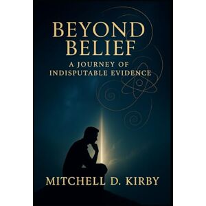 Kirby, Mitchell D Beyond Belief; A Journey of Indisputable Evidence Kirby, Mitchell D Beyond Belief; A Journey of Indisputable Evidence