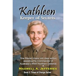 Jefferies, Maxwell A. Kathleen, Keeper of Secrets: She filtered chaos into clear action, assisting the Commander of Australia’s WWII Northern Defence (Times of Change Series) Jefferies, Maxwell A. Kathleen, Keeper of Secrets: She filtered chaos into clear action, assisting the Commander of Australia’s WWII Northern Defence (Times of Change Series)