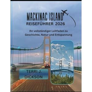DICKSON, TERRI J. MACKINAC ISLAND REISEFÜHRER 2026: Ihr vollständiger Leitfaden zu Geschichte, Natur und Entspannung DICKSON, TERRI J. MACKINAC ISLAND REISEFÜHRER 2026: Ihr vollständiger Leitfaden zu Geschichte, Natur und Entspannung