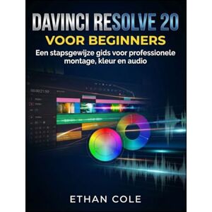 COLE, ETHAN DAVINCI RESOLVE 20 VOOR BEGINNERS: Een stapsgewijze gids voor professionele montage, kleur en audio COLE, ETHAN DAVINCI RESOLVE 20 VOOR BEGINNERS: Een stapsgewijze gids voor professionele montage, kleur en audio