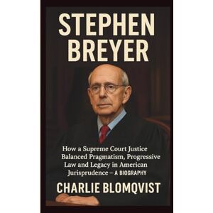 Blomqvist, Charlie STEPHEN BREYER: How a Supreme Court Justice Balanced Pragmatism, Progressive Law and Legacy in American Jurisprudence — A BIOGRAPHY Blomqvist, Charlie STEPHEN BREYER: How a Supreme Court Justice Balanced Pragmatism, Progressive Law and Legacy in American Jurisprudence — A BIOGRAPHY