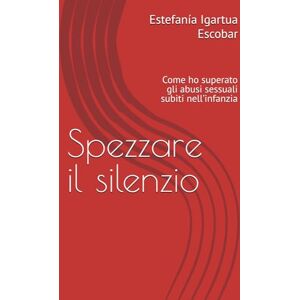 Igartua Escobar, Estefanía Spezzare il silenzio: Come ho superato gli abusi sessuali subiti nell’infanzia Igartua Escobar, Estefanía Spezzare il silenzio: Come ho superato gli abusi sessuali subiti nell’infanzia