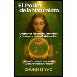 Yao, Chunmei El Poder de la Naturaleza: Despertar las raíces interiores y recuperar una salud duradera Yao, Chunmei El Poder de la Naturaleza: Despertar las raíces interiores y recuperar una salud duradera