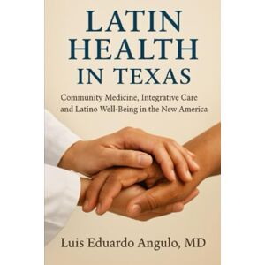 Angulo M.D, Luis Eduardo LATIN HEALTH IN TEXAS: Community Medicine, Integrative Care and Latino Well-Being in the New America Angulo M.D, Luis Eduardo LATIN HEALTH IN TEXAS: Community Medicine, Integrative Care and Latino Well-Being in the New America