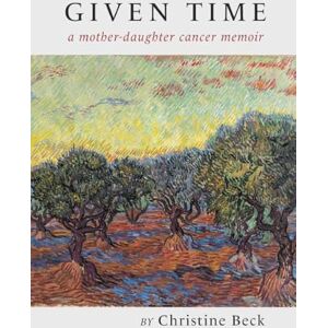 Beck, Christine Given Time: a mother-daughter cancer memoir Beck, Christine Given Time: a mother-daughter cancer memoir