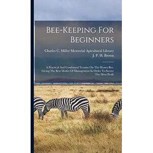 Bee-keeping For Beginners: A Practical And Condensed Treatise On The Honey-bee. Giving The Best Modes Of Management In Order To Secure The Most Profit Bee-keeping For Beginners: A Practical And Condensed Treatise On The Honey-bee. Giving The Best Modes Of Management In Order To Secure The Most Profit