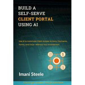 Steele, Imani Build a Self-Serve Client Portal Using AI: Use AI to Automate Client Access to Docs, Payments, Forms, and FAQs—Without Your Involvement (Automate & Elevate Series) Steele, Imani Build a Self-Serve Client Portal Using AI: Use AI to Automate Client Access to Docs, Payments, Forms, and FAQs—Without Your Involvement (Automate & Elevate Series)