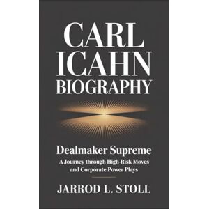L. Stoll, Jarrod CARL ICAHN BIOGRAPHY: Dealmaker Supreme A Journey Through High-Risk Moves And Corporate Power Plays L. Stoll, Jarrod CARL ICAHN BIOGRAPHY: Dealmaker Supreme A Journey Through High-Risk Moves And Corporate Power Plays