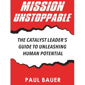 Bauer, Paul Mission Unstoppable: The Catalyst Leader's Guide to Unleashing Human Potential Bauer, Paul Mission Unstoppable: The Catalyst Leader's Guide to Unleashing Human Potential