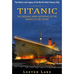 Lake, Lester Titanic: The History and Legacy of the World's Most Famous Ship (The Original News Reporting of the Sinking of the Titanic) Lake, Lester Titanic: The History and Legacy of the World's Most Famous Ship (The Original News Reporting of the Sinking of the Titanic)