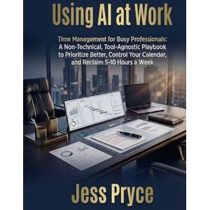 Pryce, Jess Using AI at Work: Time Management for Busy Professionals: A Non-Technical, Tool-Agnostic Playbook to Prioritize Better, Control Your Calendar, and Reclaim 5–10 Hours a Week Pryce, Jess Using AI at Work: Time Management for Busy Professionals: A Non-Technical, Tool-Agnostic Playbook to Prioritize Better, Control Your Calendar, and Reclaim 5–10 Hours a Week