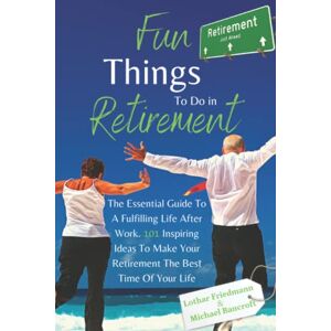 Friedmann, Lothar Fun Things To Do in Retirement: The Essential Guide To A Fulfilling Life After Work. 101 Inspiring Ideas To Make Your Retirement The Best Time Of Your Life Friedmann, Lothar Fun Things To Do in Retirement: The Essential Guide To A Fulfilling Life After Work. 101 Inspiring Ideas To Make Your Retirement The Best Time Of Your Life