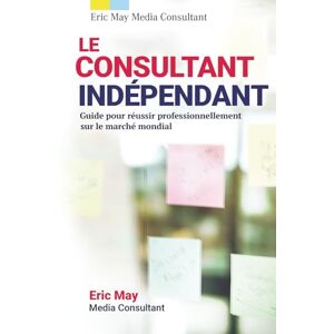 May, Eric Le consultant indépendant: Guide pour réussir professionnellement sur le marché mondial May, Eric Le consultant indépendant: Guide pour réussir professionnellement sur le marché mondial