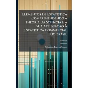 Soares, Sebastiã£o Ferreira Elementos De Estatistica Comprehendendo a Theoria Da Sciencia E a Sua Applicação À Estatistica Commercial Do Brasil Soares, Sebastiã£o Ferreira Elementos De Estatistica Comprehendendo a Theoria Da Sciencia E a Sua Applicação À Estatistica Commercial Do Brasil