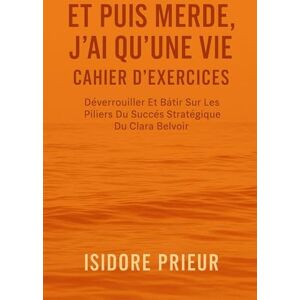 PRIEUR, ISIDORE ET PUIS MERDE, J'AI QU'UNE VIE CAHIER D’EXERCICES: Déverrouiller Et Bâtir Sur Les Piliers Du Succès Stratégique Du Clara Belvoir PRIEUR, ISIDORE ET PUIS MERDE, J'AI QU'UNE VIE CAHIER D’EXERCICES: Déverrouiller Et Bâtir Sur Les Piliers Du Succès Stratégique Du Clara Belvoir