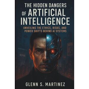 S. Martinez, Glenn The Hidden Dangers of Artificial Intelligence: Unveiling the Ethics, Risks, and Power Shifts Behind AI Systems S. Martinez, Glenn The Hidden Dangers of Artificial Intelligence: Unveiling the Ethics, Risks, and Power Shifts Behind AI Systems
