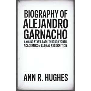 R. Hughes, Ann BIOGRAPHY OF ALEJANDRO GARNACHO: "A Young Star’s Path Through Youth Academies to Global Recognition R. Hughes, Ann BIOGRAPHY OF ALEJANDRO GARNACHO: "A Young Star’s Path Through Youth Academies to Global Recognition