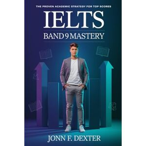 DEXTER, JOHN IELTS Band 9 Mastery The Proven Academic Strategy for Top Scores: Unlock Expert Techniques, High-Scoring Model Answers, and Test-Taking Confidence to Ace the IELTS Academic Exam DEXTER, JOHN IELTS Band 9 Mastery The Proven Academic Strategy for Top Scores: Unlock Expert Techniques, High-Scoring Model Answers, and Test-Taking Confidence to Ace the IELTS Academic Exam