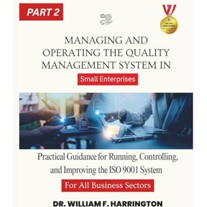 F. Harrington, Dr. William Managing and Operating the Quality Management System For All Business Sectors Part 2: Practical Guidance for Running, Controlling, and Improving the ... Enterprises (ISO 9001 FOR SMALL ENTERPRISES) F. Harrington, Dr. William Managing and Operating the Quality Management System For All Business Sectors Part 2: Practical Guidance for Running, Controlling, and Improving the ... Enterprises (ISO 9001 FOR SMALL ENTERPRISES)