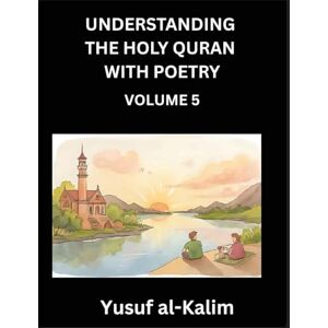 Al-Kalim, Yusuf Understanding the Holy Quran with Poetry (Part 5)- Poetic Journeys Through the Quran, Rhythms of Revelation, Exploration of Divine Truth, Islamic Culture, Spiritualism and Life Philosophy Al-Kalim, Yusuf Understanding the Holy Quran with Poetry (Part 5)- Poetic Journeys Through the Quran, Rhythms of Revelation, Exploration of Divine Truth, Islamic Culture, Spiritualism and Life Philosophy