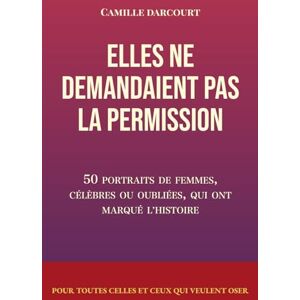 Darcourt, Camille Elles de demandaient pas la permission: 50 portraits de femmes célèbres ou oubliées qui ont marqué l'histoire Darcourt, Camille Elles de demandaient pas la permission: 50 portraits de femmes célèbres ou oubliées qui ont marqué l'histoire