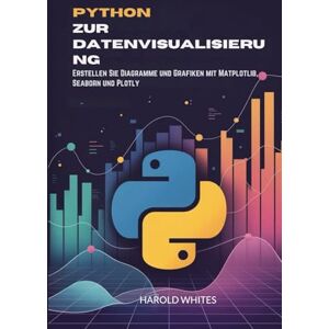 WHITES, HAROLD Python zur Datenvisualisierung: Erstellen Sie Diagramme und Grafiken mit Matplotlib, Seaborn und Plotly WHITES, HAROLD Python zur Datenvisualisierung: Erstellen Sie Diagramme und Grafiken mit Matplotlib, Seaborn und Plotly