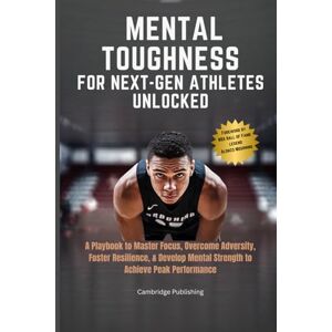 Publishing, Cambridge Mental Toughness for Next-Gen Athletes Unlocked: A Playbook to Master Focus, Overcome Adversity, Foster Resilience, & Develop Mental Strength to Achieve Peak Performance Publishing, Cambridge Mental Toughness for Next-Gen Athletes Unlocked: A Playbook to Master Focus, Overcome Adversity, Foster Resilience, & Develop Mental Strength to Achieve Peak Performance