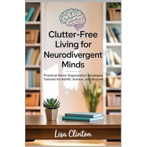 Clinton, Lisa Clutter-Free Living for Neurodivergent Minds: Practical Home Organization Strategies Tailored for ADHD, Autism, and Beyond Clinton, Lisa Clutter-Free Living for Neurodivergent Minds: Practical Home Organization Strategies Tailored for ADHD, Autism, and Beyond