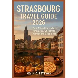 Pettway, Kevin C. STRASBOURG TRAVEL GUIDE 2026: Best Attractions, Maps, Itineraries, Wine Route Trips and Local Food Pettway, Kevin C. STRASBOURG TRAVEL GUIDE 2026: Best Attractions, Maps, Itineraries, Wine Route Trips and Local Food