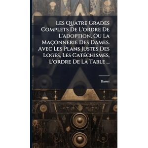 Les Quatre Grades Complets De L'ordre De L'adoption, Ou La Maçonnerie Des Dames. Avec Les Plans Justes Des Loges, Les CatÃ(c)chismes, L'ordre De La Table ... Les Quatre Grades Complets De L'ordre De L'adoption, Ou La Maçonnerie Des Dames. Avec Les Plans Justes Des Loges, Les CatÃ(c)chismes, L'ordre De La Table ...