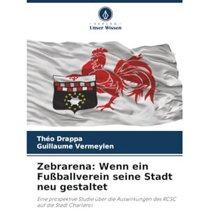 Drappa, Théo Zebrarena: Wenn ein Fußballverein seine Stadt neu gestaltet: Eine prospektive Studie über die Auswirkungen des RCSC auf die Stadt Charleroi Drappa, Théo Zebrarena: Wenn ein Fußballverein seine Stadt neu gestaltet: Eine prospektive Studie über die Auswirkungen des RCSC auf die Stadt Charleroi