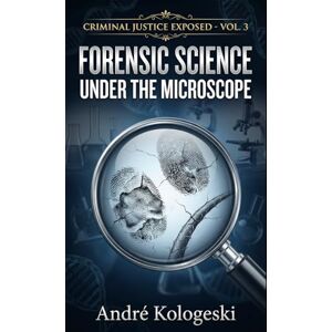 KOLOGESKI, ANDRÉ Criminal Justice Exposed Vol. 3: Forensic Science Under the Microscope KOLOGESKI, ANDRÉ Criminal Justice Exposed Vol. 3: Forensic Science Under the Microscope