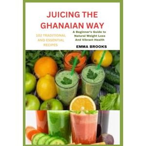 BROOKS, EMMA JUICING THE GHANAIAN WAY: 102 TRADITIONAL AND ESSENTIAL RECIPES: “A Beginner’s Guide to Natural Weight Loss and Vibrant Health” BROOKS, EMMA JUICING THE GHANAIAN WAY: 102 TRADITIONAL AND ESSENTIAL RECIPES: “A Beginner’s Guide to Natural Weight Loss and Vibrant Health”