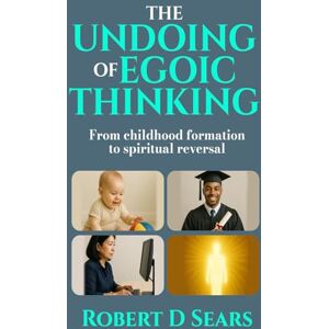 Sears, Robert D The Undoing of Egoic Thinking: From Childhood Formation to Spiritual Reversal Sears, Robert D The Undoing of Egoic Thinking: From Childhood Formation to Spiritual Reversal
