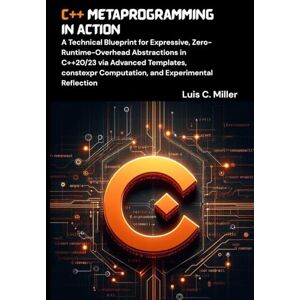 C. Miller, Luis C++ Metaprogramming in Action: A Technical Blueprint for Expressive, Zero-Runtime-Overhead Abstractions in C++20/23 via Advanced Templates, constexpr Computation, and Experimental Reflection C. Miller, Luis C++ Metaprogramming in Action: A Technical Blueprint for Expressive, Zero-Runtime-Overhead Abstractions in C++20/23 via Advanced Templates, constexpr Computation, and Experimental Reflection