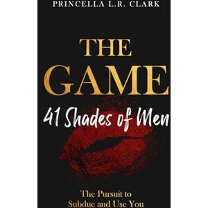 Clark, Princella L.R. The Game: 41 Shades of Men: The Pursuit to Subdue and Use You Clark, Princella L.R. The Game: 41 Shades of Men: The Pursuit to Subdue and Use You