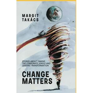 Takacs, Mrs Margit CHANGE MATTERS: Stories about taming the corporate jungle and leading transformation Takacs, Mrs Margit CHANGE MATTERS: Stories about taming the corporate jungle and leading transformation