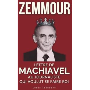 Lefebvre, Louis ZEMMOUR : Lettre de Machiavel au journaliste qui voulut se faire Roi (L'Ombre de Machiavel : Chroniques du Pouvoir Français) Lefebvre, Louis ZEMMOUR : Lettre de Machiavel au journaliste qui voulut se faire Roi (L'Ombre de Machiavel : Chroniques du Pouvoir Français)