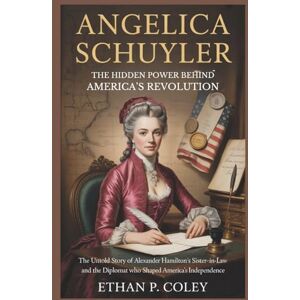 P. Coley, Ethan Angelica Schuyler: The Hidden Power Behind America’s Revolution: The Untold Story of Alexander Hamilton’s Sister-in-Law and the Diplomat Who Shaped America’s Independence P. Coley, Ethan Angelica Schuyler: The Hidden Power Behind America’s Revolution: The Untold Story of Alexander Hamilton’s Sister-in-Law and the Diplomat Who Shaped America’s Independence